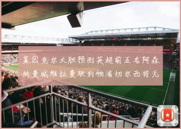 莱因克尔大胆预测英超前五名阿森纳曼城维拉曼联利物浦切尔西将无缘欧战