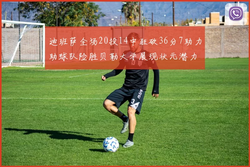 迪班萨全场20投14中狂砍36分7助力助球队险胜贝勒大学展现状元潜力