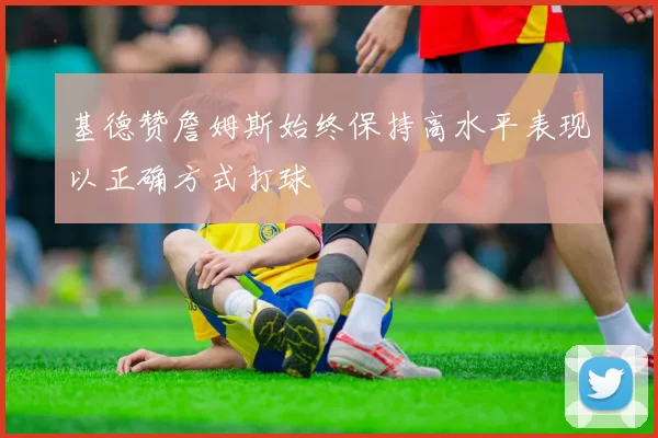 基德赞詹姆斯始终保持高水平表现以正确方式打球