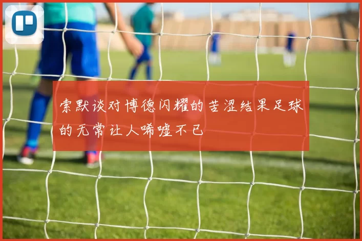 索默谈对博德闪耀的苦涩结果足球的无常让人唏嘘不已