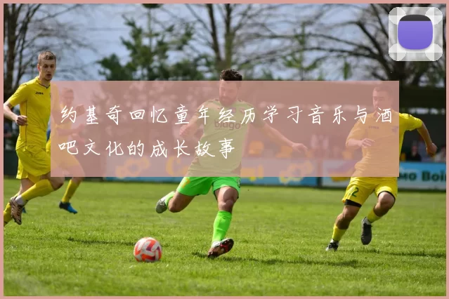 约基奇回忆童年经历学习音乐与酒吧文化的成长故事