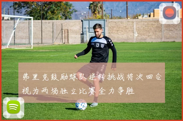 弗里克鼓励球队逆转挑战将次回合视为两场独立比赛全力争胜