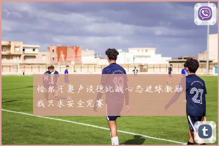 恰尔汗奥卢谈德比战心态进球激励我只求安全完赛