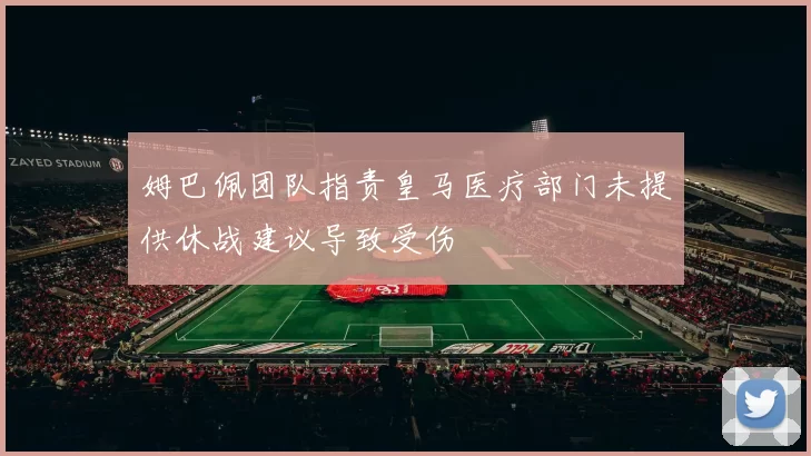 姆巴佩团队指责皇马医疗部门未提供休战建议导致受伤