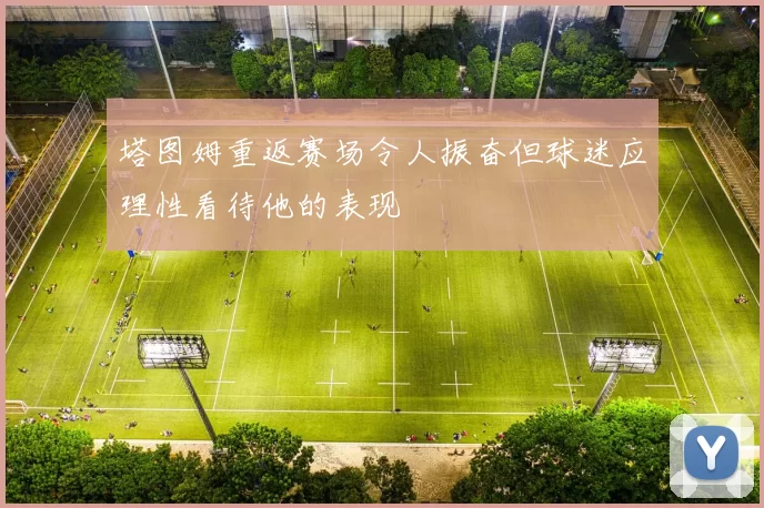 塔图姆重返赛场令人振奋但球迷应理性看待他的表现