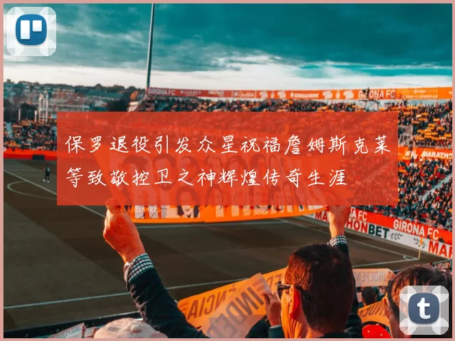 保罗退役引发众星祝福詹姆斯克莱等致敬控卫之神辉煌传奇生涯