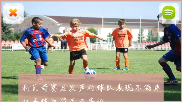 科瓦奇赛后发声对球队表现不满库托手球判罚无可争议
