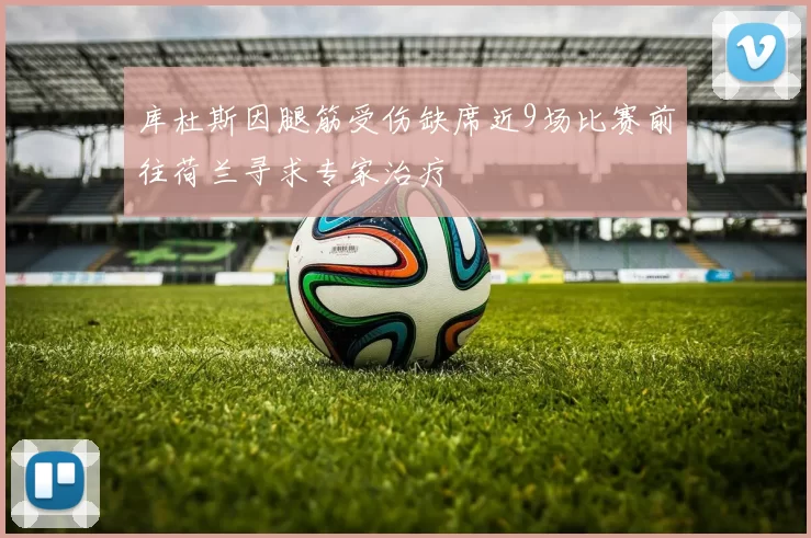 库杜斯因腿筋受伤缺席近9场比赛前往荷兰寻求专家治疗