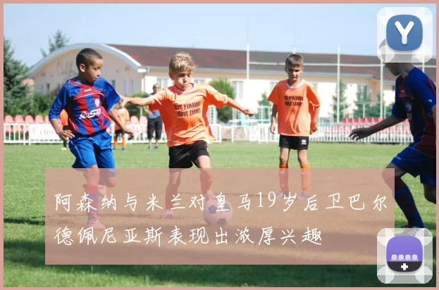 阿森纳与米兰对皇马19岁后卫巴尔德佩尼亚斯表现出浓厚兴趣