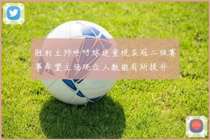 胜利主帅呼吁球迷重视亚冠二级赛事希望主场观众人数能有所提升