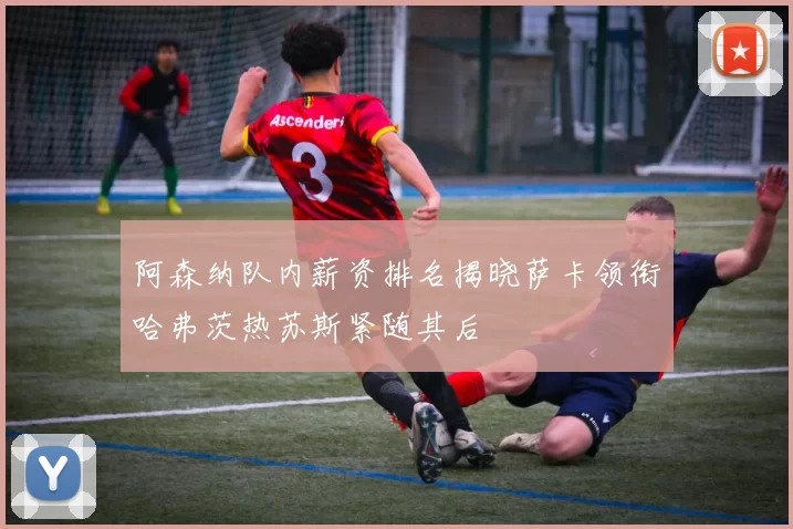 阿森纳队内薪资排名揭晓萨卡领衔哈弗茨热苏斯紧随其后