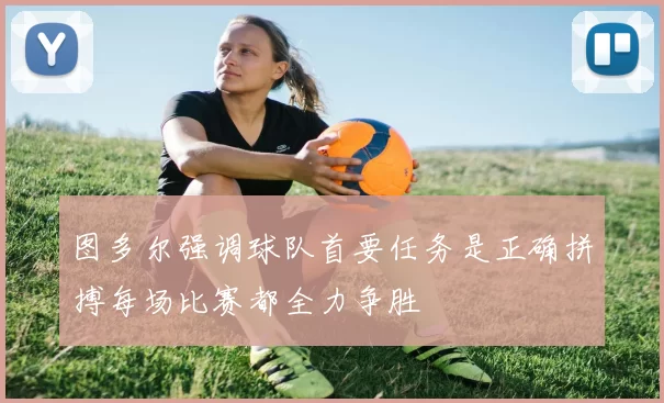 图多尔强调球队首要任务是正确拼搏每场比赛都全力争胜