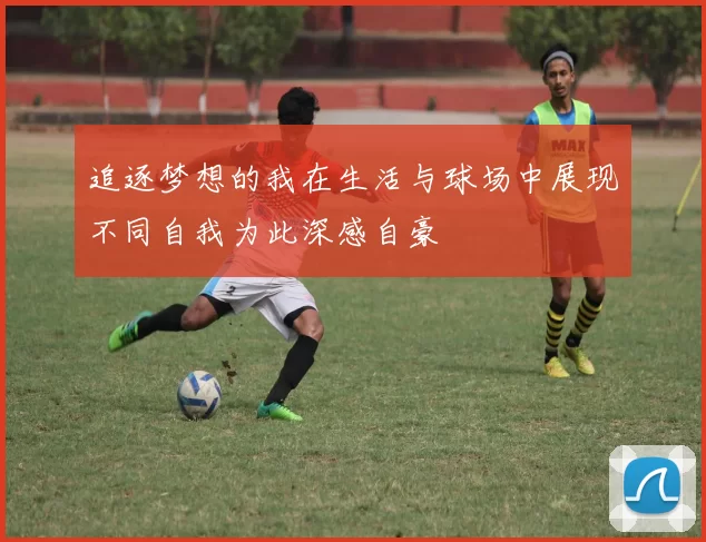 追逐梦想的我在生活与球场中展现不同自我为此深感自豪