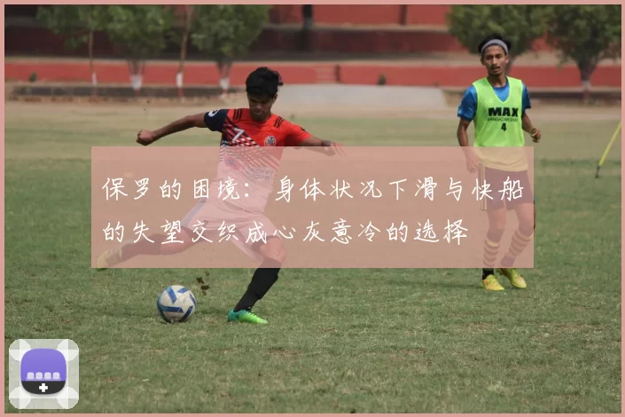 保罗的困境：身体状况下滑与快船的失望交织成心灰意冷的选择