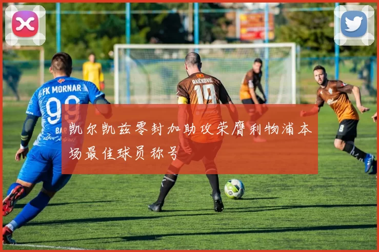凯尔凯兹零封加助攻荣膺利物浦本场最佳球员称号